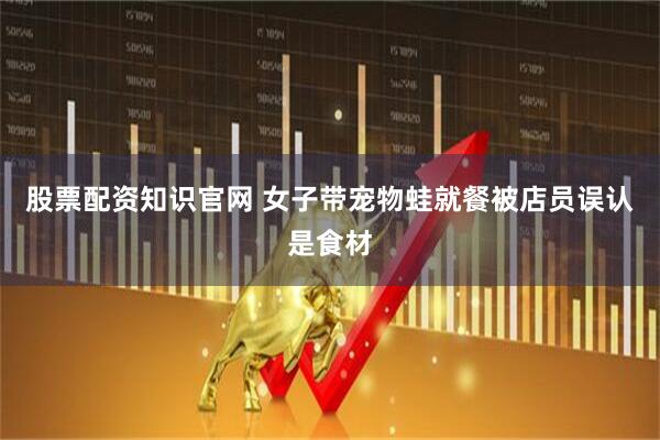 股票配資知識官網(wǎng) 女子帶寵物蛙就餐被店員誤認(rèn)是食材